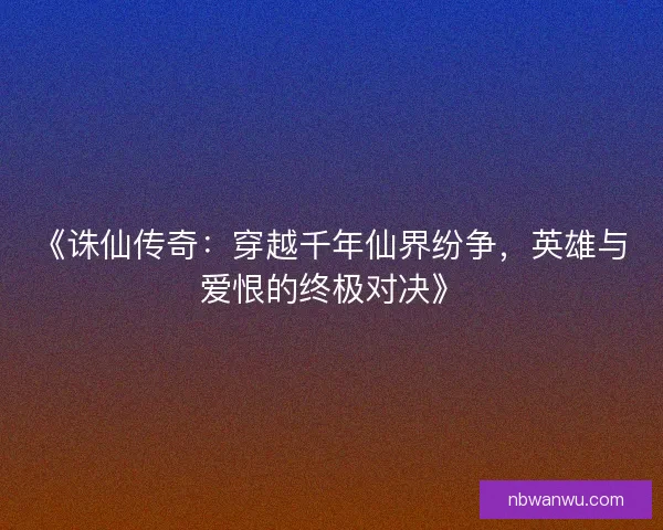 《诛仙传奇:穿越千年仙界纷争,英雄与爱恨的终极对决》 《诛仙传奇:穿越千年仙界纷争,英雄与爱恨的终极对决》