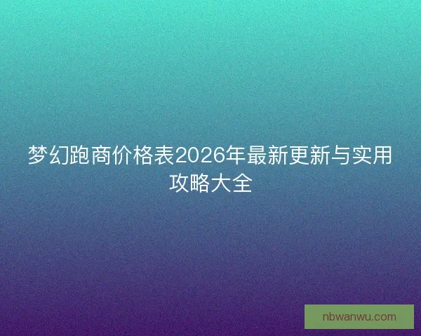 梦幻跑商价格表2026年最新更新与实用攻略大全
