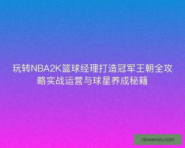 玩转NBA2K篮球经理打造冠军王朝全攻略实战运营与球星养成秘籍