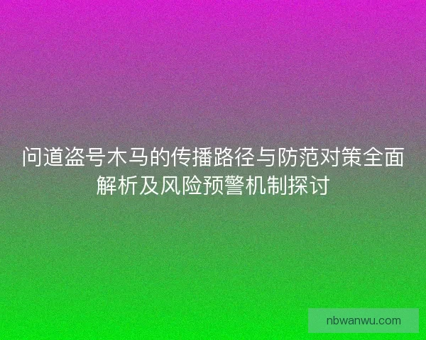 问道盗号木马的传播路径与防范对策全面解析及风险预警机制探讨