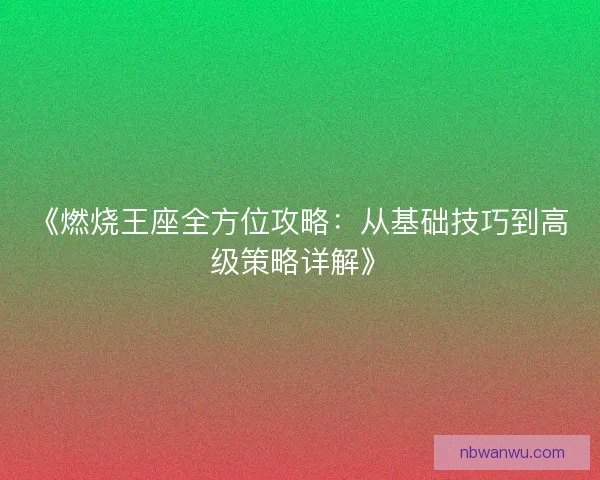 《燃烧王座全方位攻略：从基础技巧到高级策略详解》