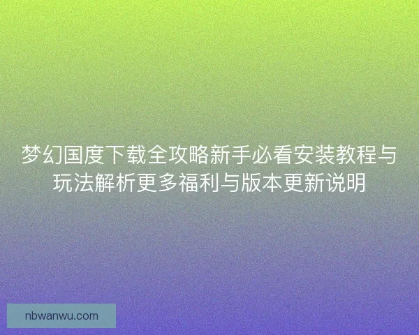 梦幻国度下载全攻略新手必看安装教程与玩法解析更多福利与版本更新说明