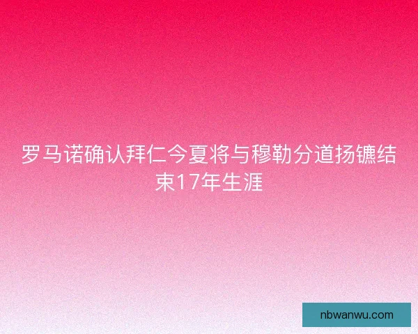 罗马诺确认拜仁今夏将与穆勒分道扬镳结束17年生涯 罗马诺确认拜仁今夏将与穆勒分道扬镳结束17年生涯