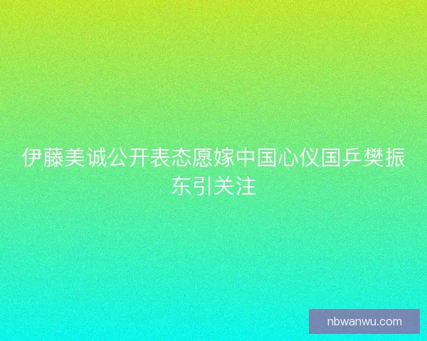 伊藤美诚公开表态愿嫁中国心仪国乒樊振东引关注