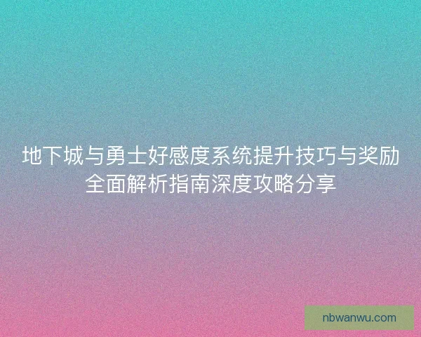 地下城与勇士好感度系统提升技巧与奖励全面解析指南深度攻略分享 地下城与勇士好感度系统提升技巧与奖励全面解析指南深度攻略分享