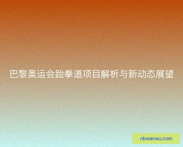 巴黎奥运会跆拳道项目解析与新动态展望