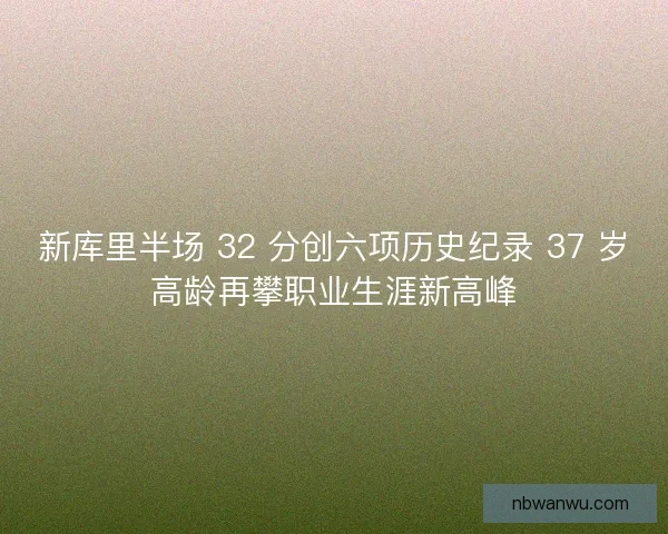 新库里半场 32 分创六项历史纪录 37 岁高龄再攀职业生涯新高峰
