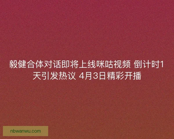 毅健合体对话即将上线咪咕视频 倒计时1天引发热议 4月3日精彩开播