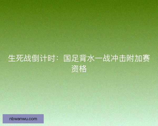 生死战倒计时：国足背水一战冲击附加赛资格