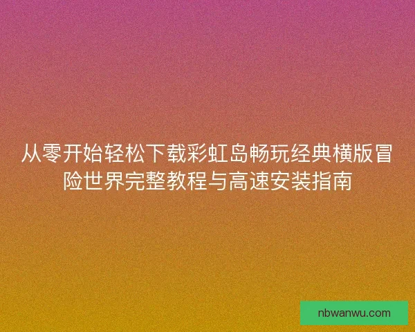从零开始轻松下载彩虹岛畅玩经典横版冒险世界完整教程与高速安装指南
