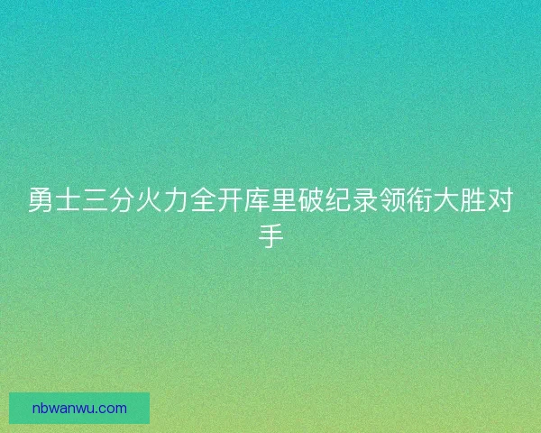 勇士三分火力全开库里破纪录领衔大胜对手