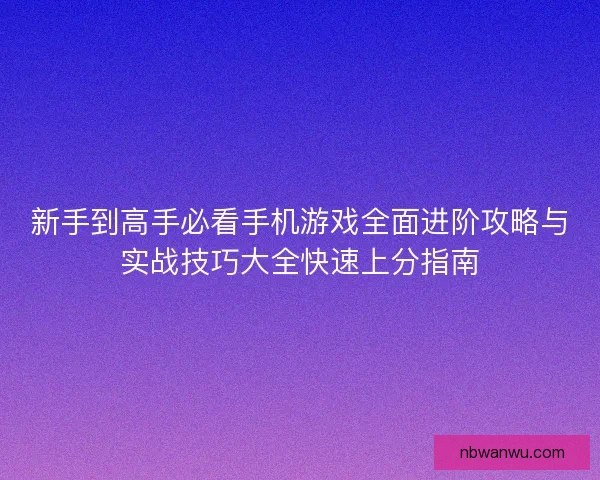 新手到高手必看手机游戏全面进阶攻略与实战技巧大全快速上分指南