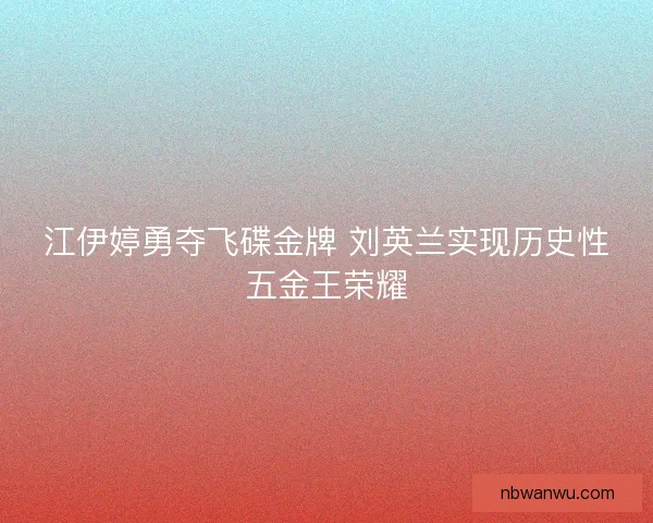 江伊婷勇夺飞碟金牌 刘英兰实现历史性五金王荣耀
