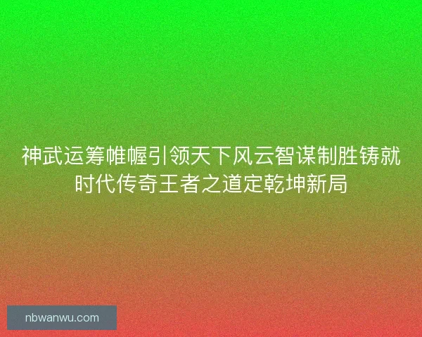 神武运筹帷幄引领天下风云智谋制胜铸就时代传奇王者之道定乾坤新局