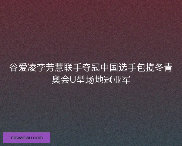 谷爱凌李芳慧联手夺冠中国选手包揽冬青奥会U型场地冠亚军 谷爱凌李芳慧联手夺冠中国选手包揽冬青奥会U型场地冠亚军