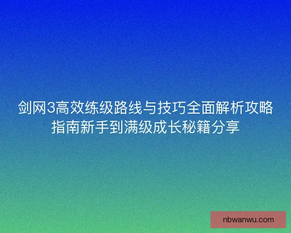 剑网3高效练级路线与技巧全面解析攻略指南新手到满级成长秘籍分享 剑网3高效练级路线与技巧全面解析攻略指南新手到满级成长秘籍分享