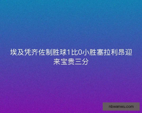埃及凭齐佐制胜球1比0小胜塞拉利昂迎来宝贵三分