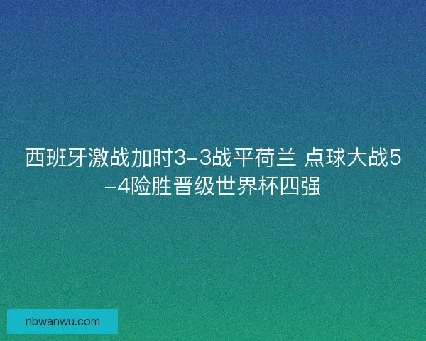 西班牙激战加时3-3战平荷兰 点球大战5-4险胜晋级世界杯四强 西班牙激战加时3-3战平荷兰 点球大战5-4险胜晋级世界杯四强