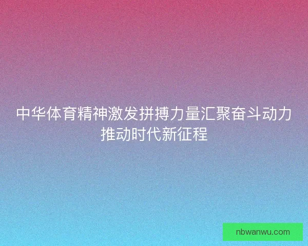 中华体育精神激发拼搏力量汇聚奋斗动力推动时代新征程 中华体育精神激发拼搏力量汇聚奋斗动力推动时代新征程