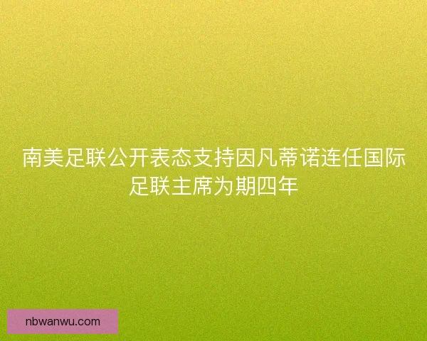 南美足联公开表态支持因凡蒂诺连任国际足联主席为期四年 南美足联公开表态支持因凡蒂诺连任国际足联主席为期四年