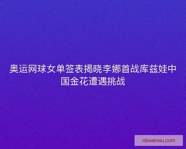 奥运网球女单签表揭晓李娜首战库兹娃中国金花遭遇挑战