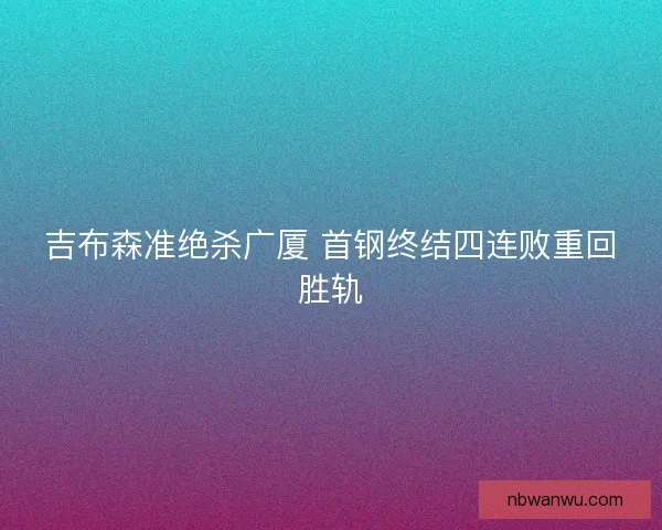 吉布森准绝杀广厦 首钢终结四连败重回胜轨