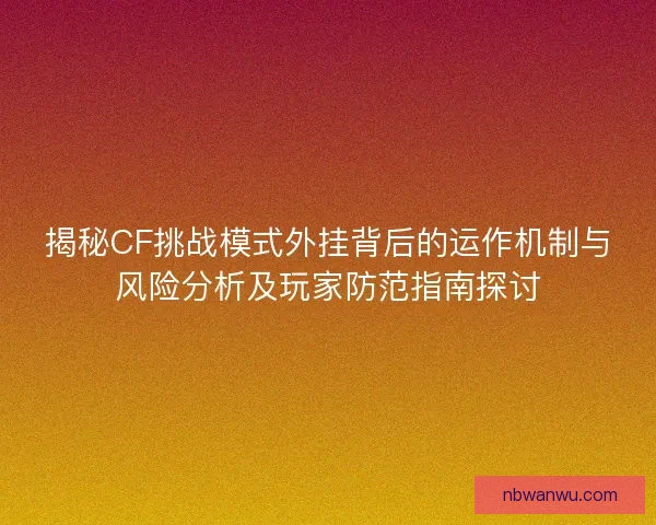 揭秘CF挑战模式外挂背后的运作机制与风险分析及玩家防范指南探讨