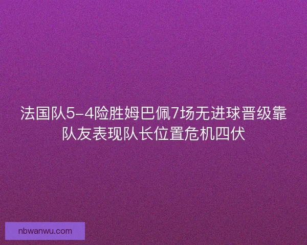 法国队5-4险胜姆巴佩7场无进球晋级靠队友表现队长位置危机四伏