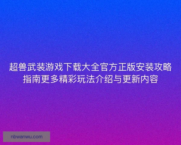 超兽武装游戏下载大全官方正版安装攻略指南更多精彩玩法介绍与更新内容