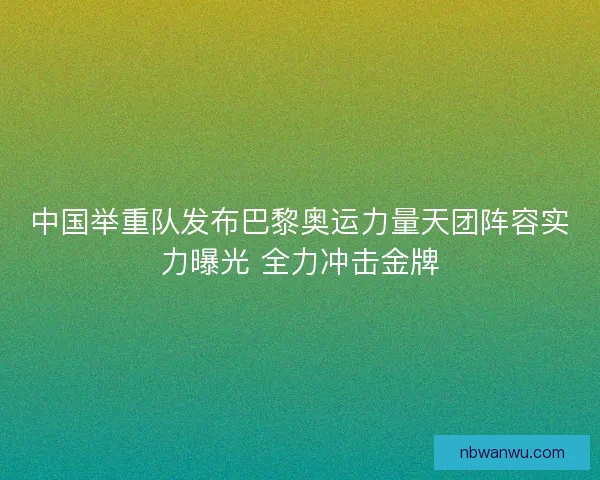 中国举重队发布巴黎奥运力量天团阵容实力曝光 全力冲击金牌