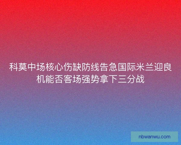 科莫中场核心伤缺防线告急国际米兰迎良机能否客场强势拿下三分战