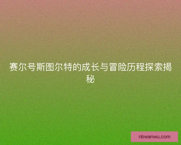 赛尔号斯图尔特的成长与冒险历程探索揭秘
