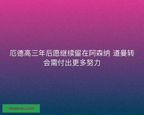 厄德高三年后愿继续留在阿森纳 道曼转会需付出更多努力 厄德高三年后愿继续留在阿森纳 道曼转会需付出更多努力