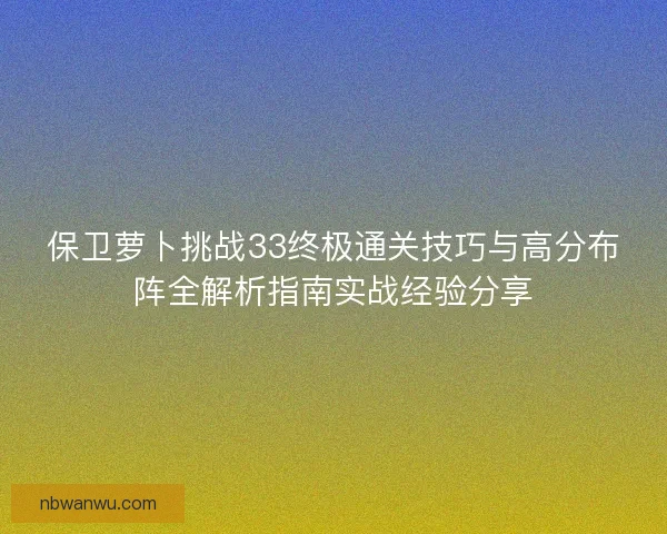 保卫萝卜挑战33终极通关技巧与高分布阵全解析指南实战经验分享 保卫萝卜挑战33终极通关技巧与高分布阵全解析指南实战经验分享